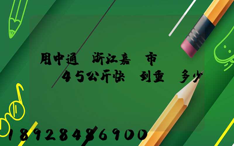 用中通從浙江嘉興市發(fā)45公斤快遞到重慶多少錢