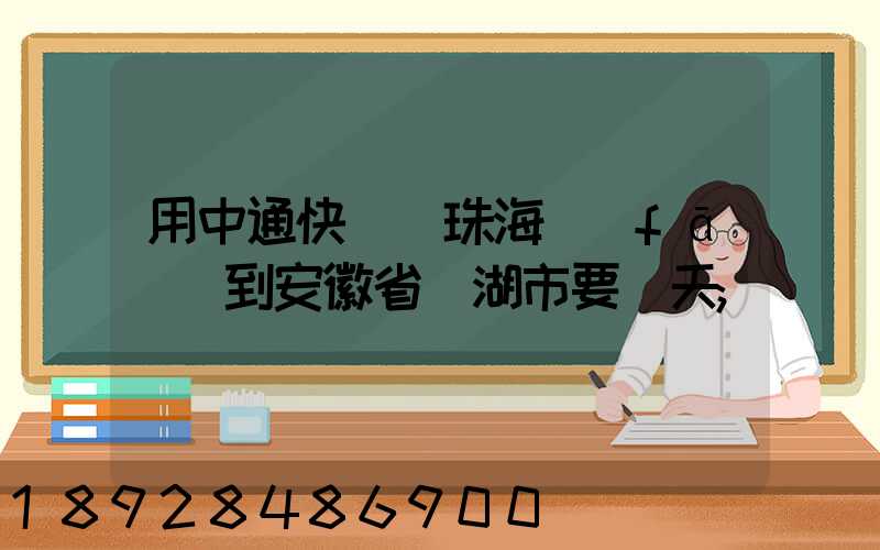 用中通快遞從珠海發(fā)貨到安徽省蕪湖市要幾天