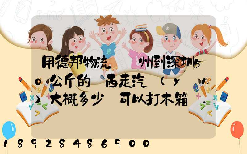 用德邦物流從蘇州到深圳50公斤的東西走汽運(yùn)大概多少錢可以打木箱嗎...