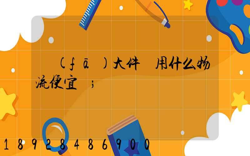 發(fā)大件貨用什么物流便宜貨