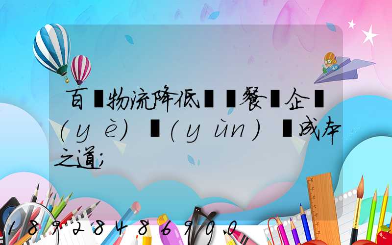 百勝物流降低連鎖餐飲企業(yè)運(yùn)輸成本之道