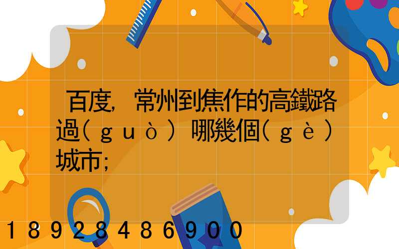 百度,常州到焦作的高鐵路過(guò)哪幾個(gè)城市