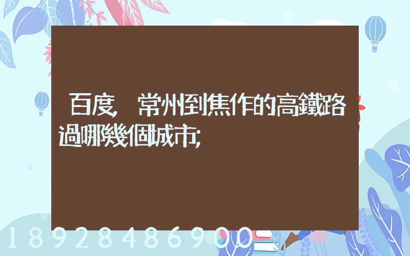 百度,常州到焦作的高鐵路過哪幾個城市