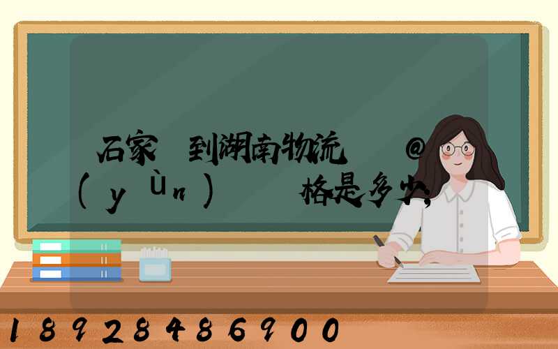 石家莊到湖南物流專線@運(yùn)輸價格是多少