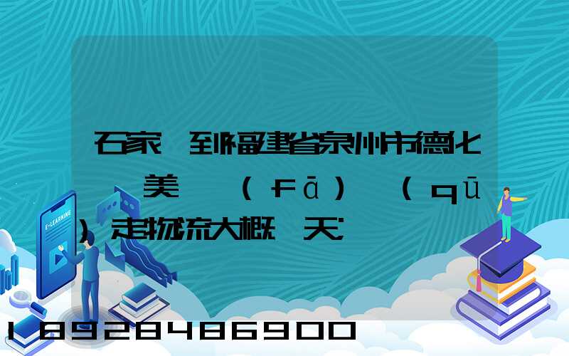 石家莊到福建省泉州市德化縣寶美開發(fā)區(qū)走物流大概幾天