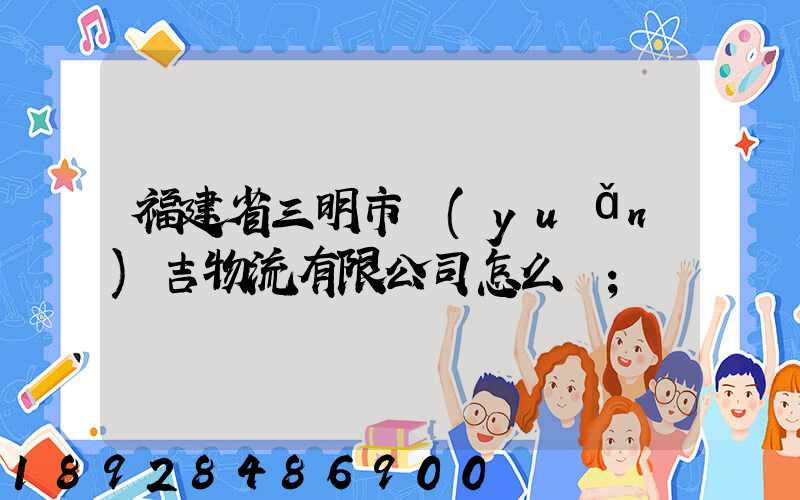 福建省三明市遠(yuǎn)吉物流有限公司怎么樣