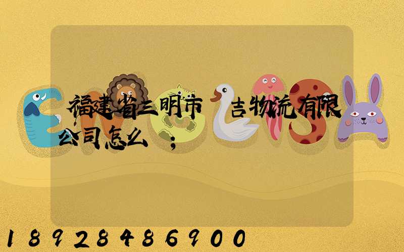 福建省三明市遠吉物流有限公司怎么樣
