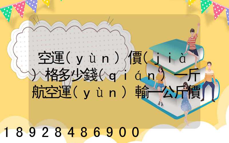 空運(yùn)價(jià)格多少錢(qián)一斤航空運(yùn)輸一公斤價(jià)格