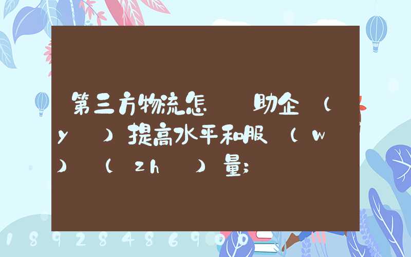 第三方物流怎樣幫助企業(yè)提高水平和服務(wù)質(zhì)量