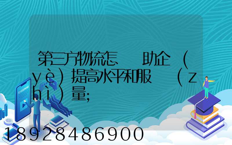第三方物流怎樣幫助企業(yè)提高水平和服務質(zhì)量
