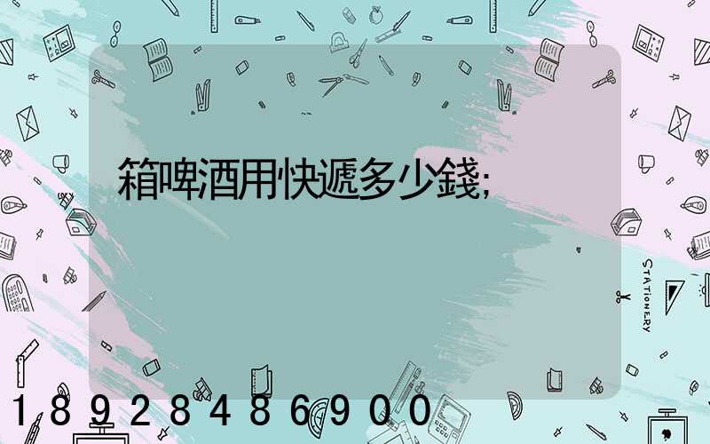 箱啤酒用快遞多少錢