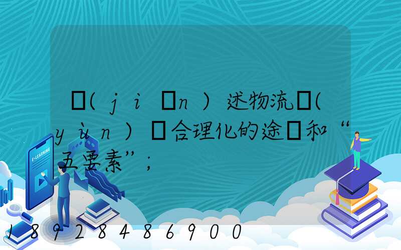 簡(jiǎn)述物流運(yùn)輸合理化的途徑和“五要素”