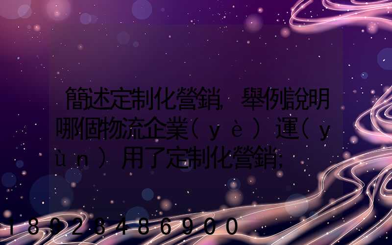 簡述定制化營銷,舉例說明哪個物流企業(yè)運(yùn)用了定制化營銷