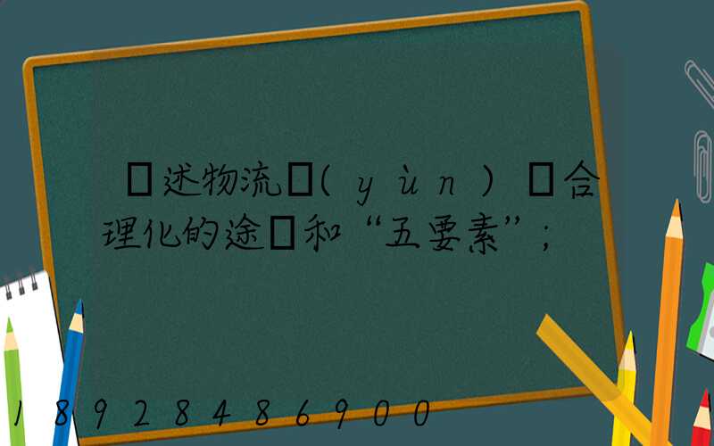 簡述物流運(yùn)輸合理化的途徑和“五要素”