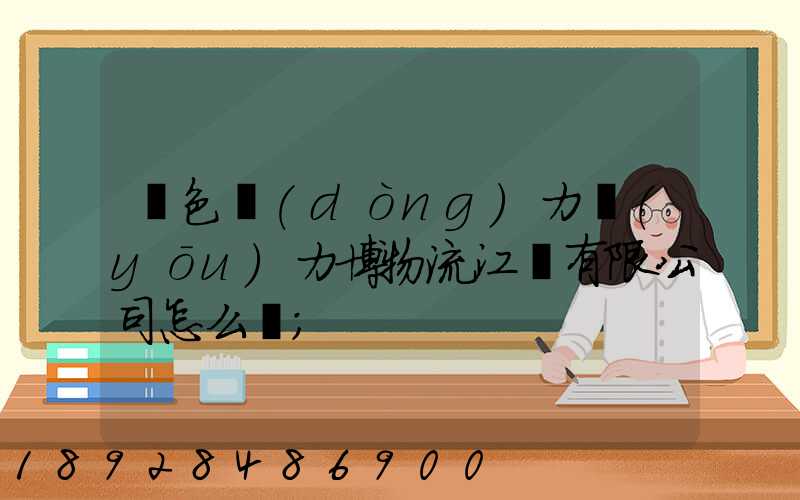 綠色動(dòng)力優(yōu)力博物流江蘇有限公司怎么樣