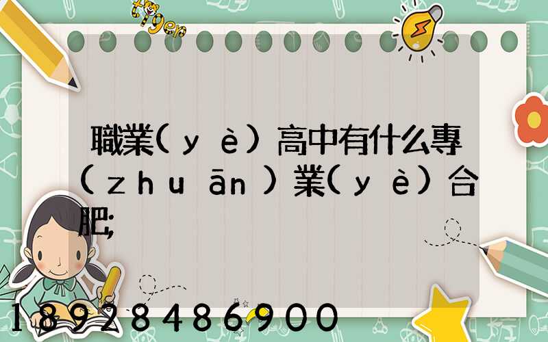 職業(yè)高中有什么專(zhuān)業(yè)合肥
