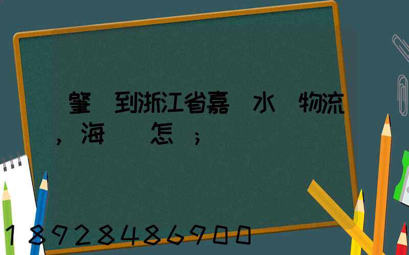 肇慶到浙江省嘉興水運物流,海運費怎樣