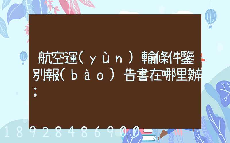 航空運(yùn)輸條件鑒別報(bào)告書在哪里辦