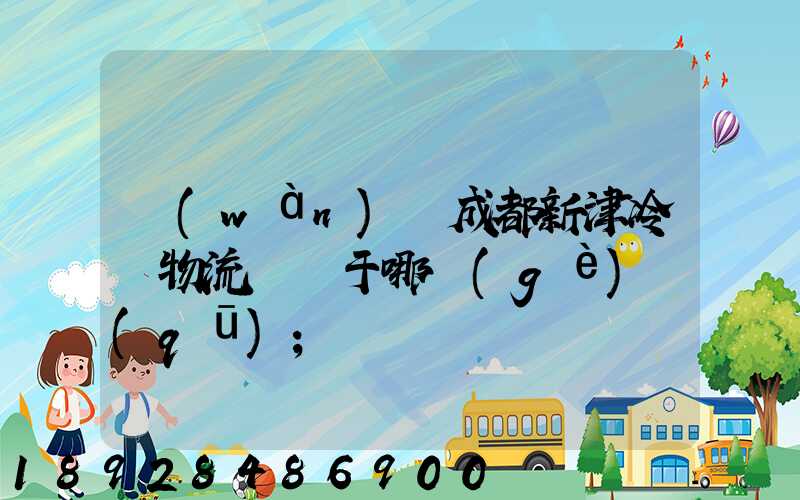 萬(wàn)緯成都新津冷鏈物流園屬于哪個(gè)區(qū)