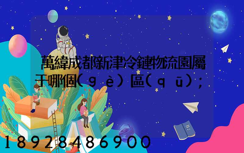 萬緯成都新津冷鏈物流園屬于哪個(gè)區(qū)