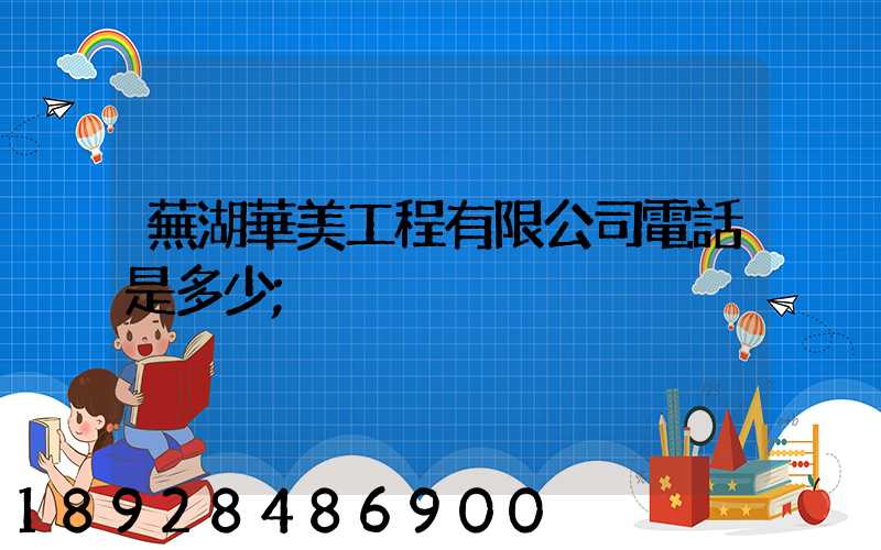 蕪湖華美工程有限公司電話是多少