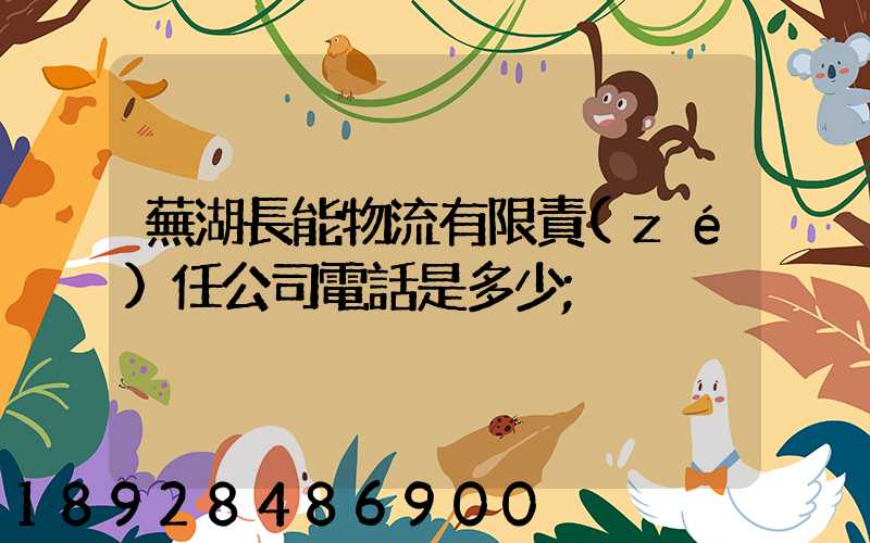 蕪湖長能物流有限責(zé)任公司電話是多少