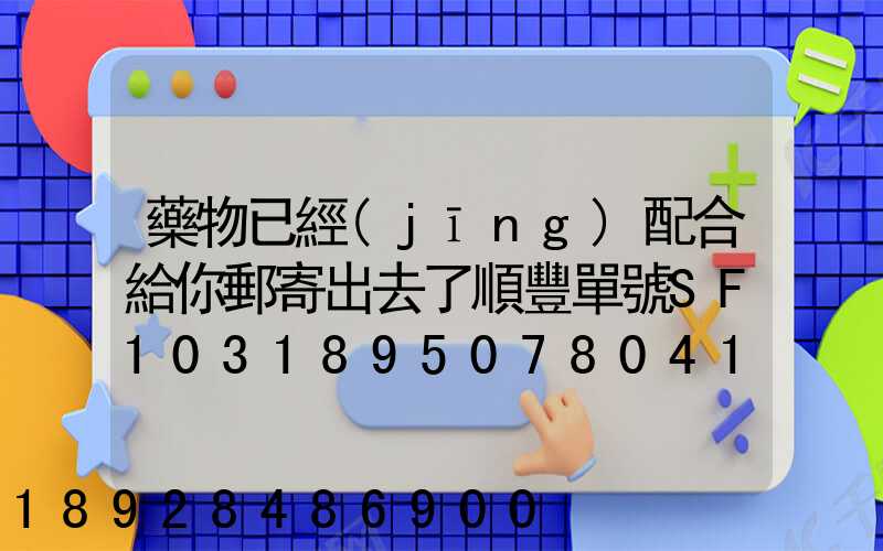藥物已經(jīng)配合給你郵寄出去了順豐單號SF1031895078041