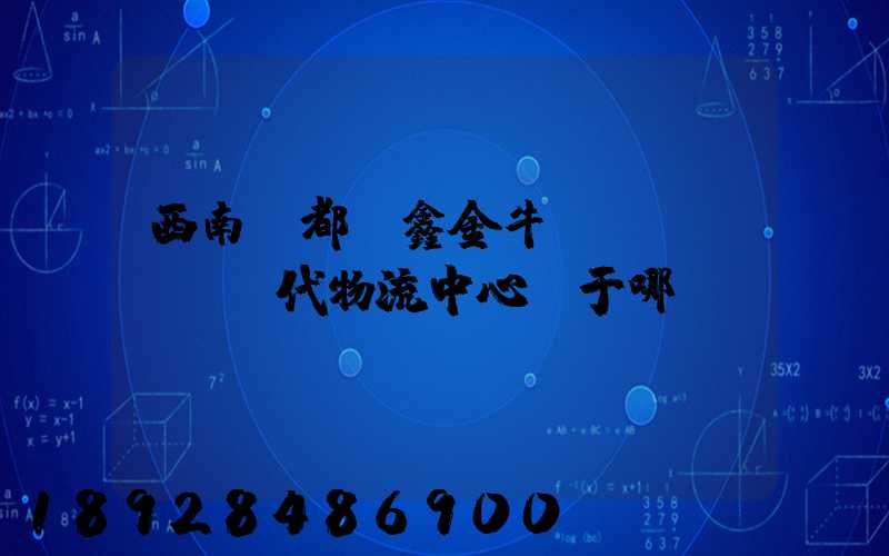 西南藥都·鑫金?，F(xiàn)代物流中心屬于哪個(gè)區(qū)