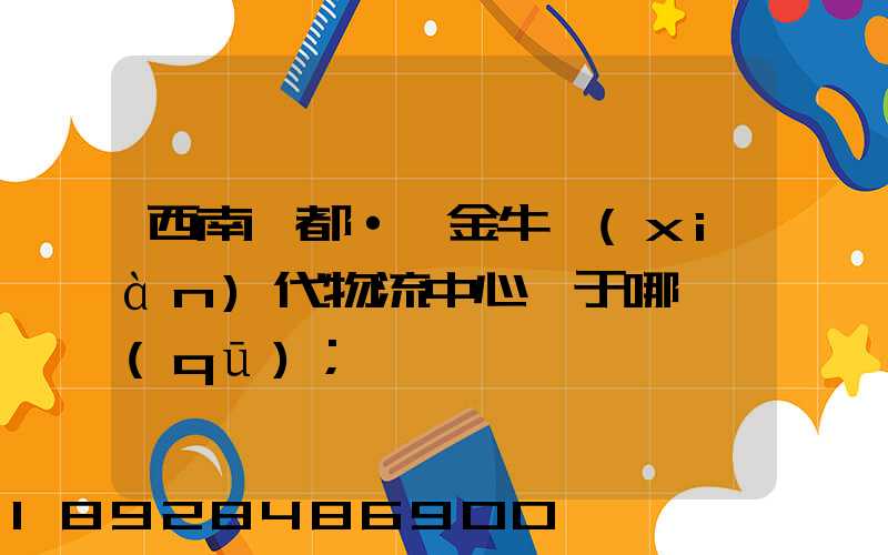 西南藥都·鑫金?，F(xiàn)代物流中心屬于哪個區(qū)
