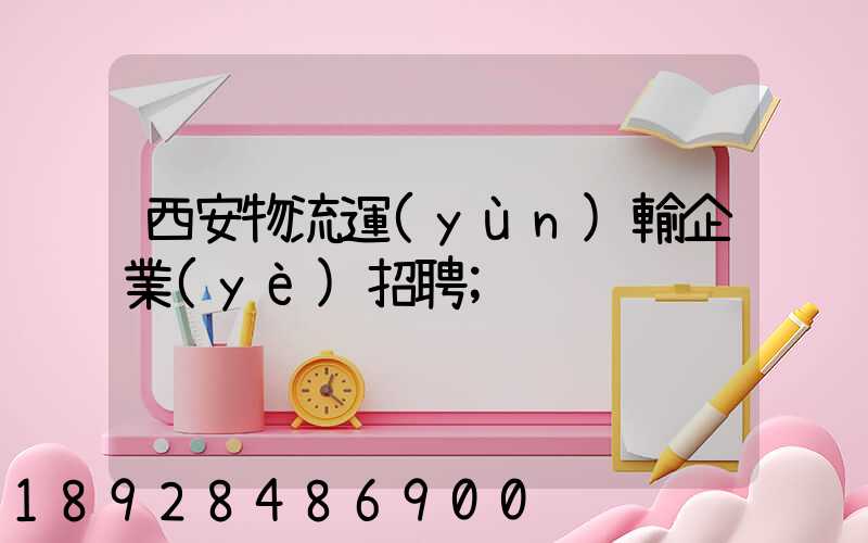 西安物流運(yùn)輸企業(yè)招聘