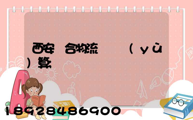 西安綜合物流運輸預(yù)算