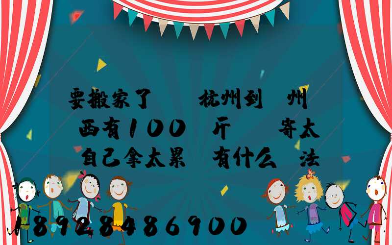 要搬家了,從杭州到溫州,東西有100來斤,郵寄太貴,自己拿太累,有什么辦法...