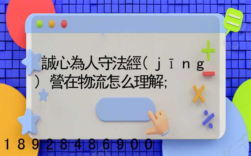誠心為人守法經(jīng)營在物流怎么理解