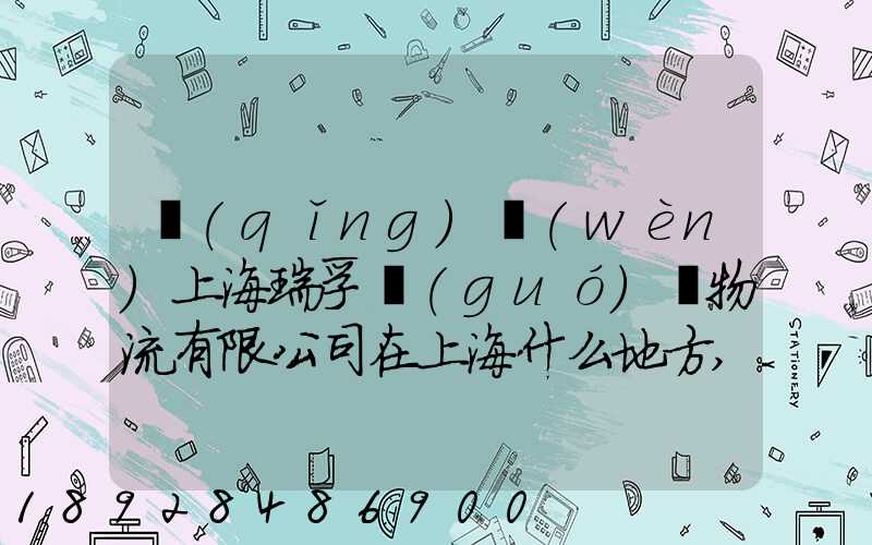 請(qǐng)問(wèn)上海瑞孚國(guó)際物流有限公司在上海什么地方,電話是多少,謝謝。_百度...