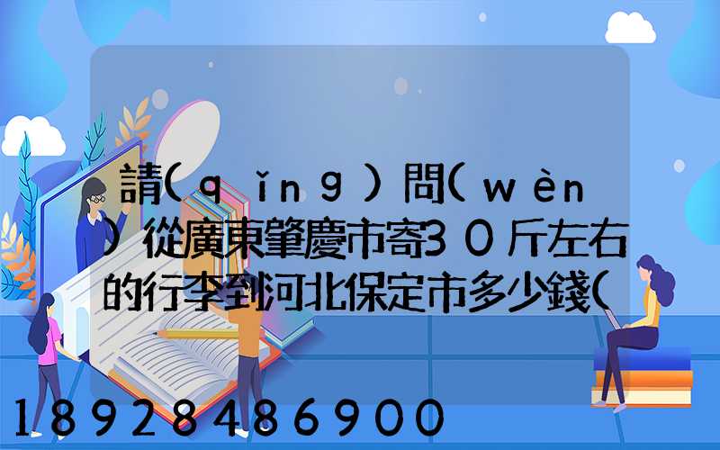 請(qǐng)問(wèn)從廣東肇慶市寄30斤左右的行李到河北保定市多少錢(qián)