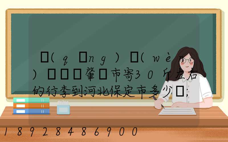請(qǐng)問(wèn)從廣東肇慶市寄30斤左右的行李到河北保定市多少錢