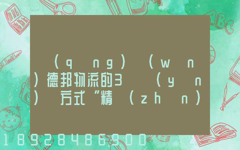 請(qǐng)問(wèn)德邦物流的3種運(yùn)輸方式“精準(zhǔn)汽運(yùn)”,“精準(zhǔn)城運(yùn)”,“德邦快遞”都...