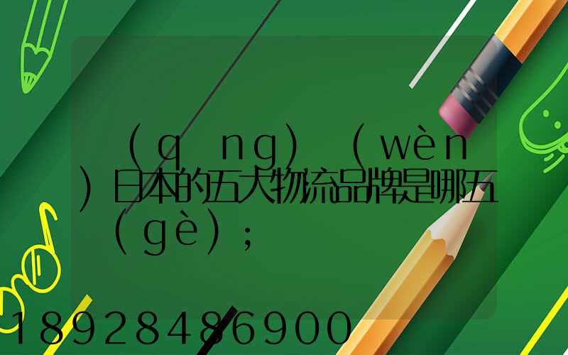 請(qǐng)問(wèn)日本的五大物流品牌是哪五個(gè)