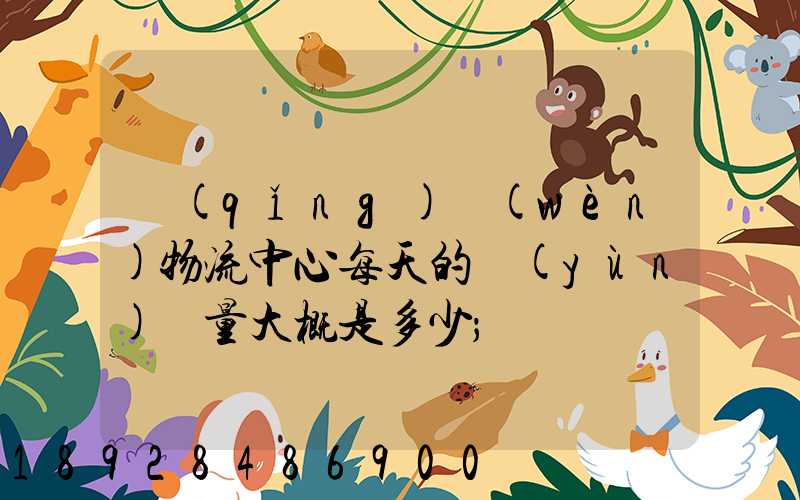 請(qǐng)問(wèn)物流中心每天的運(yùn)輸量大概是多少