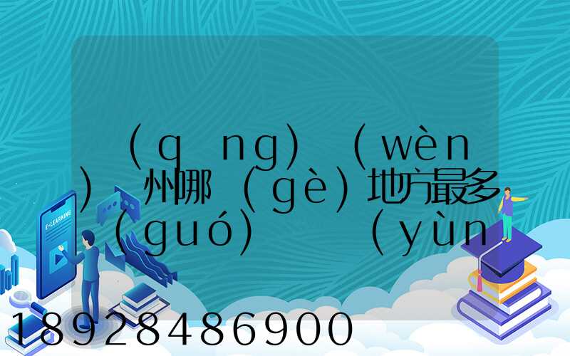 請(qǐng)問(wèn)蘇州哪個(gè)地方最多國(guó)際貨運(yùn)代理公司的,急要具體地址和公司名,謝謝...