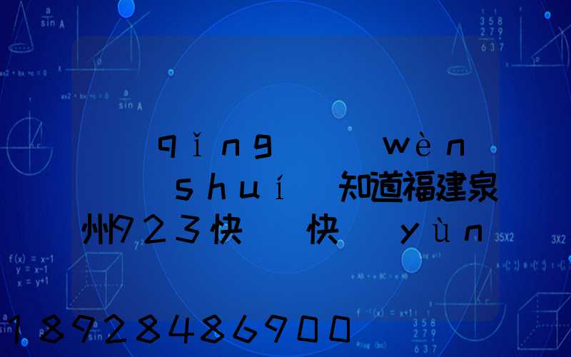 請(qǐng)問(wèn)誰(shuí)知道福建泉州923快遞(快運(yùn))的聯(lián)系電話(huà)急!!!
