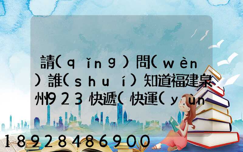 請(qǐng)問(wèn)誰(shuí)知道福建泉州923快遞(快運(yùn))的聯(lián)系電話急!!!