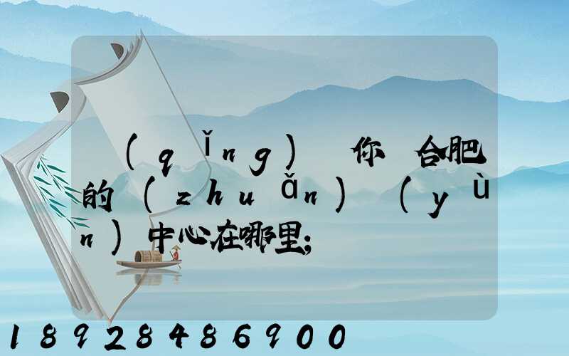 請(qǐng)問你們合肥的轉(zhuǎn)運(yùn)中心在哪里