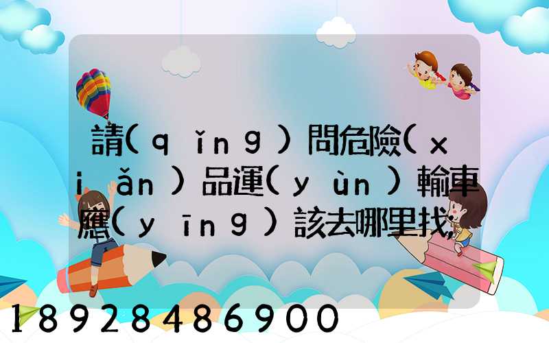 請(qǐng)問危險(xiǎn)品運(yùn)輸車應(yīng)該去哪里找