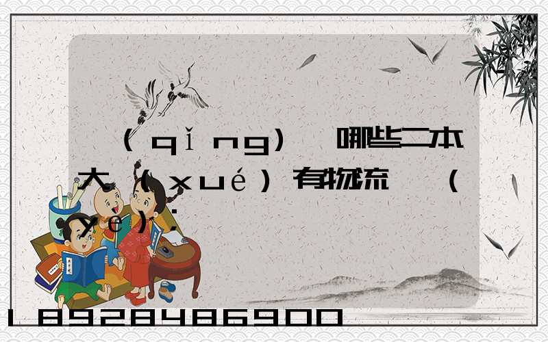 請(qǐng)問哪些二本大學(xué)有物流專業(yè)