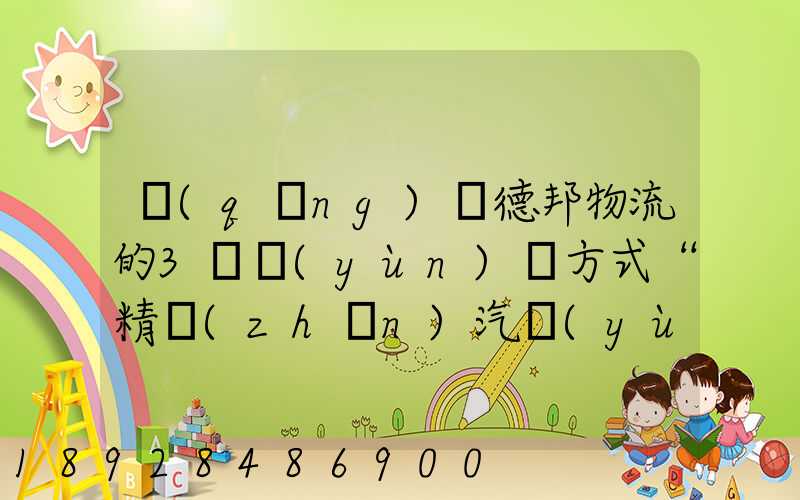 請(qǐng)問德邦物流的3種運(yùn)輸方式“精準(zhǔn)汽運(yùn)”,“精準(zhǔn)城運(yùn)”,“德邦快遞”都...