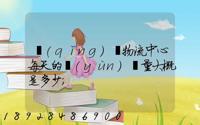 請(qǐng)問物流中心每天的運(yùn)輸量大概是多少