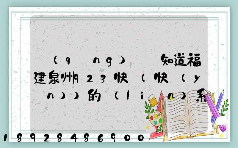 請(qǐng)問誰知道福建泉州923快遞(快運(yùn))的聯(lián)系電話急!!!
