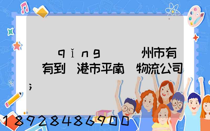 請(qǐng)問賀州市有沒有到貴港市平南縣物流公司
