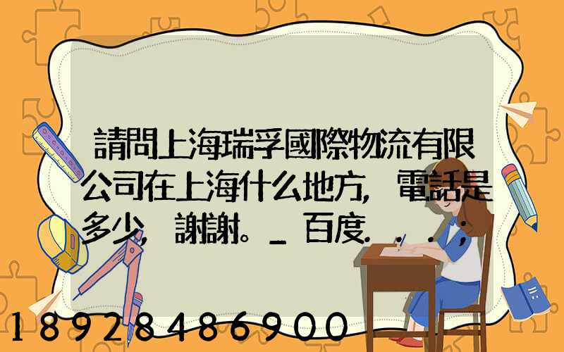 請問上海瑞孚國際物流有限公司在上海什么地方,電話是多少,謝謝。_百度...